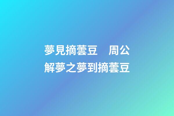 夢見摘蕓豆　周公解夢之夢到摘蕓豆